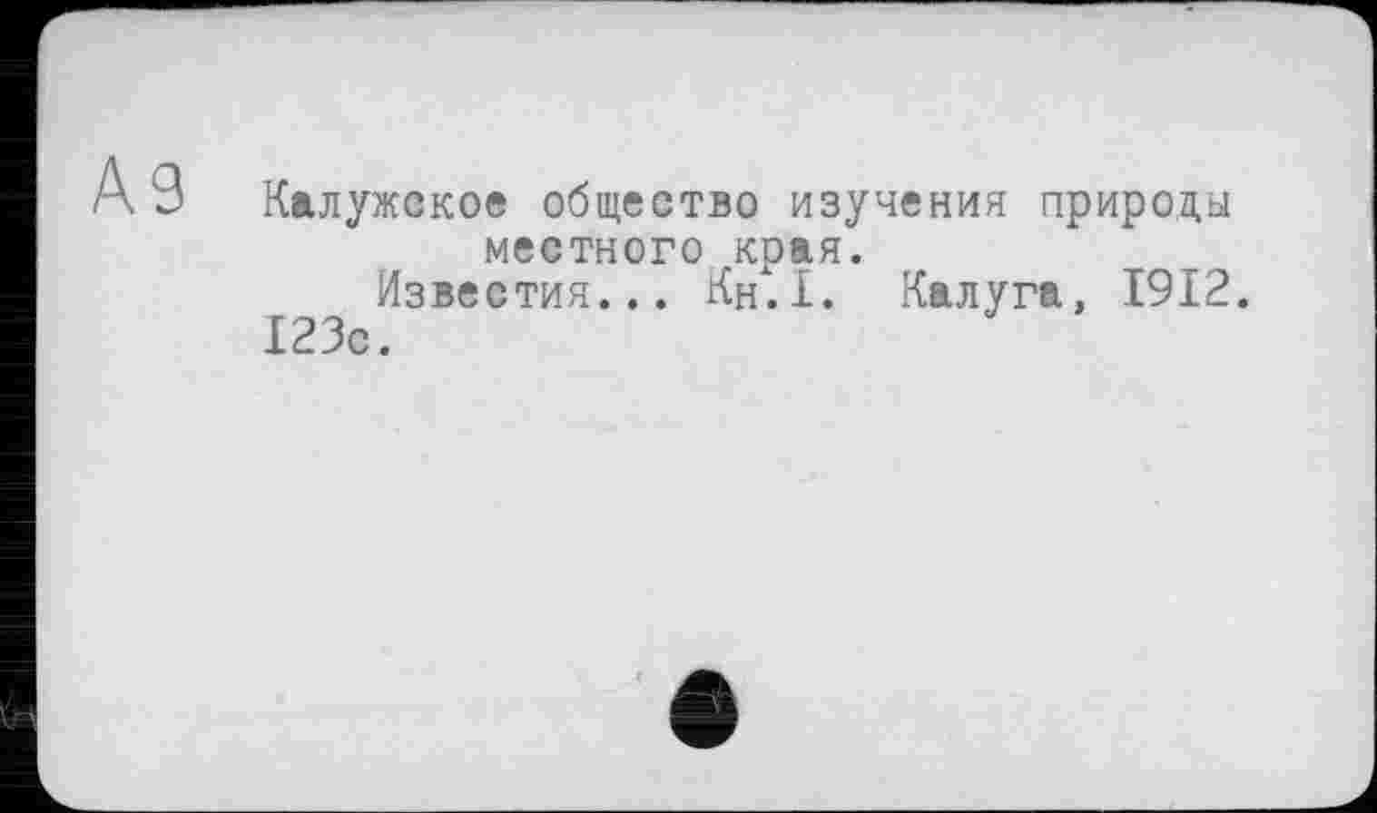 ﻿A3
Калужское общество изучения природы местного края.
Известия... Кн.1. Калуга, 1912.
123с.